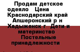 Продам детское одеяло › Цена ­ 1 500 - Краснодарский край, Апшеронский р-н, Хадыженск г. Дети и материнство » Постельные принадлежности   
